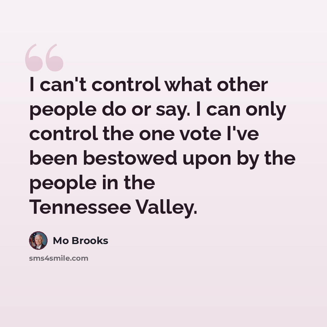 “I can't control what other people do or say. I can only control the one vote I've been bestowed upon by the people in the Tennessee Valley.” quote by Mo Brooks