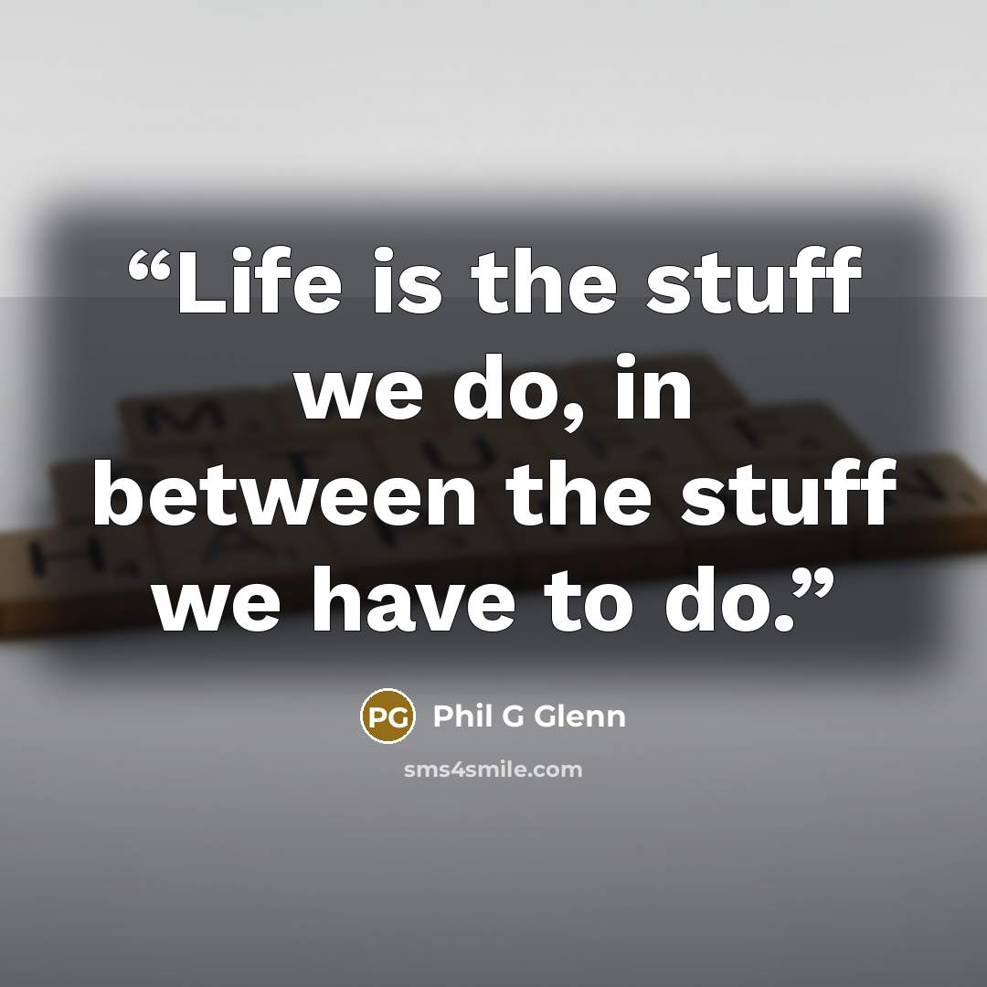 “Life is the stuff we do, in between the stuff we have to do.” quote by Phil G Glenn