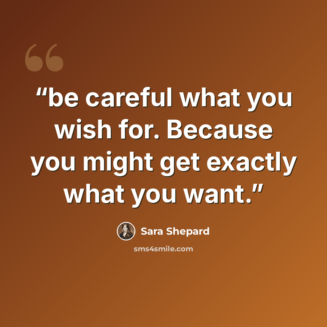 “be careful what you wish for. Because you might get exactly what you want.” quote by Sara Shepard