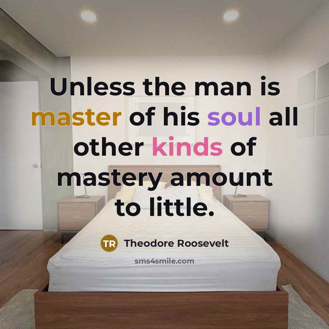 “Unless the man is master of his soul all other kinds of mastery amount to little.” quote by Theodore Roosevelt
