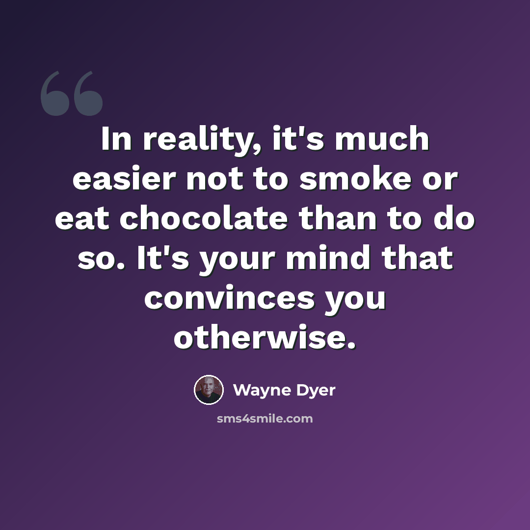 “In reality, it's much easier not to smoke or eat chocolate than to do so. It's your mind that convinces you otherwise.” quote by Wayne Dyer
