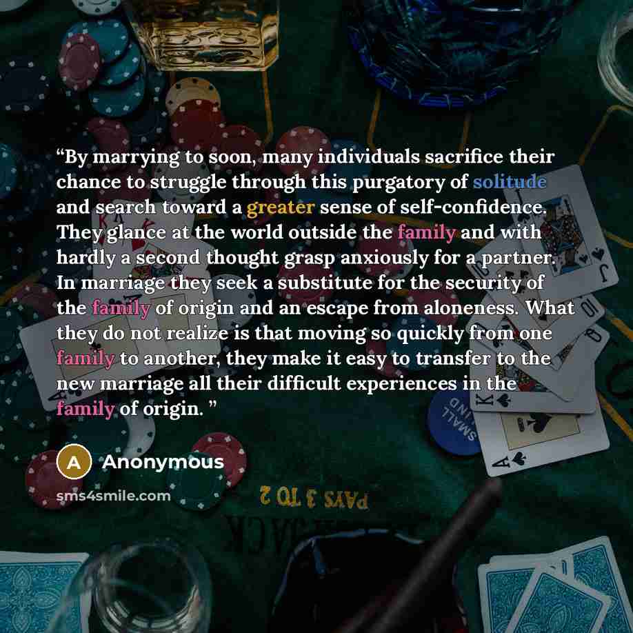 “By marrying to soon, many individuals sacrifice their chance to struggle through this purgatory of solitude and search toward a greater sense of self-confidence. They glance at the world outside the family and with hardly a second thought grasp anxiously for a partner. In marriage they seek a…” quote by Anonymous