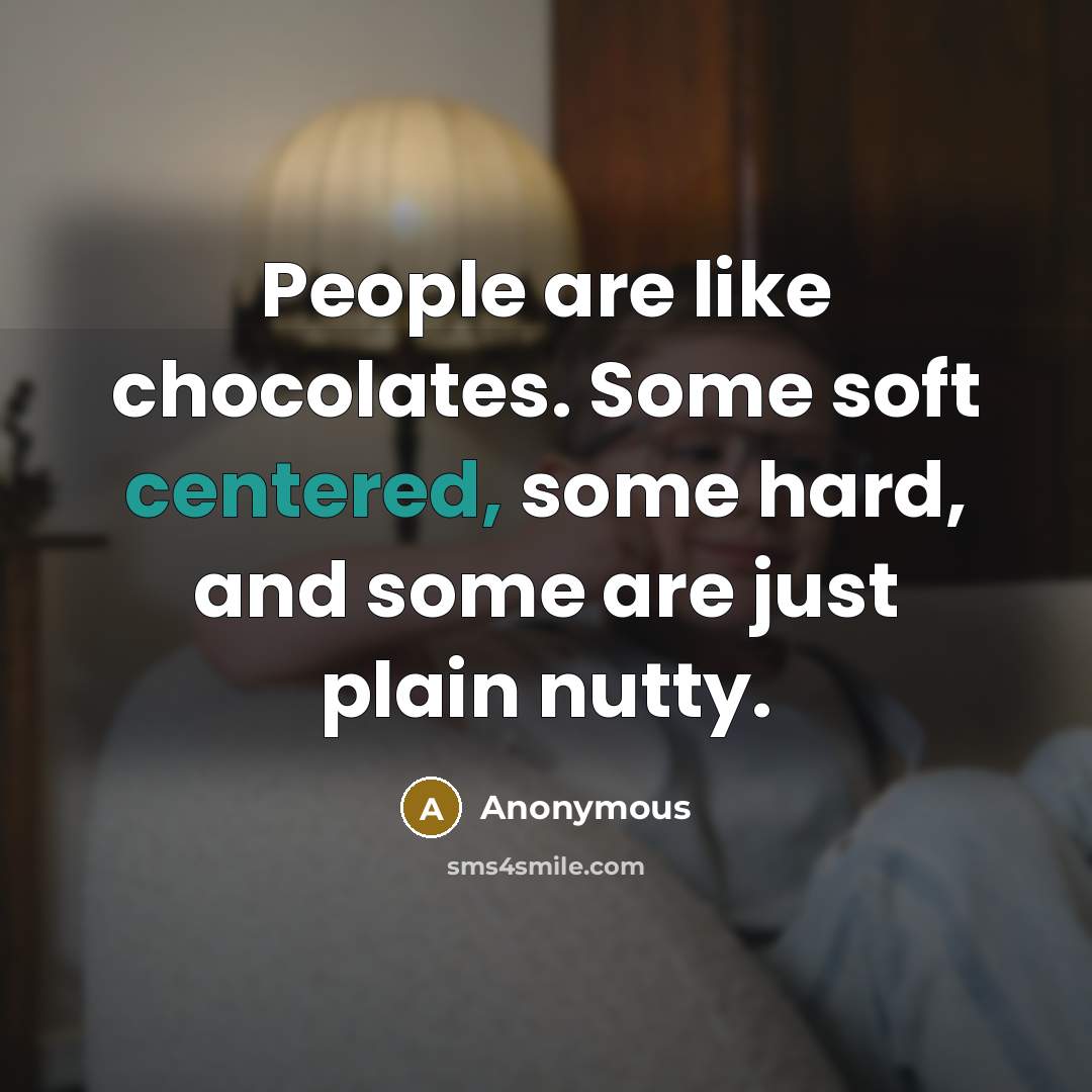 “People are like chocolates. Some soft centered, some hard, and some are just plain nutty.” quote by Anonymous