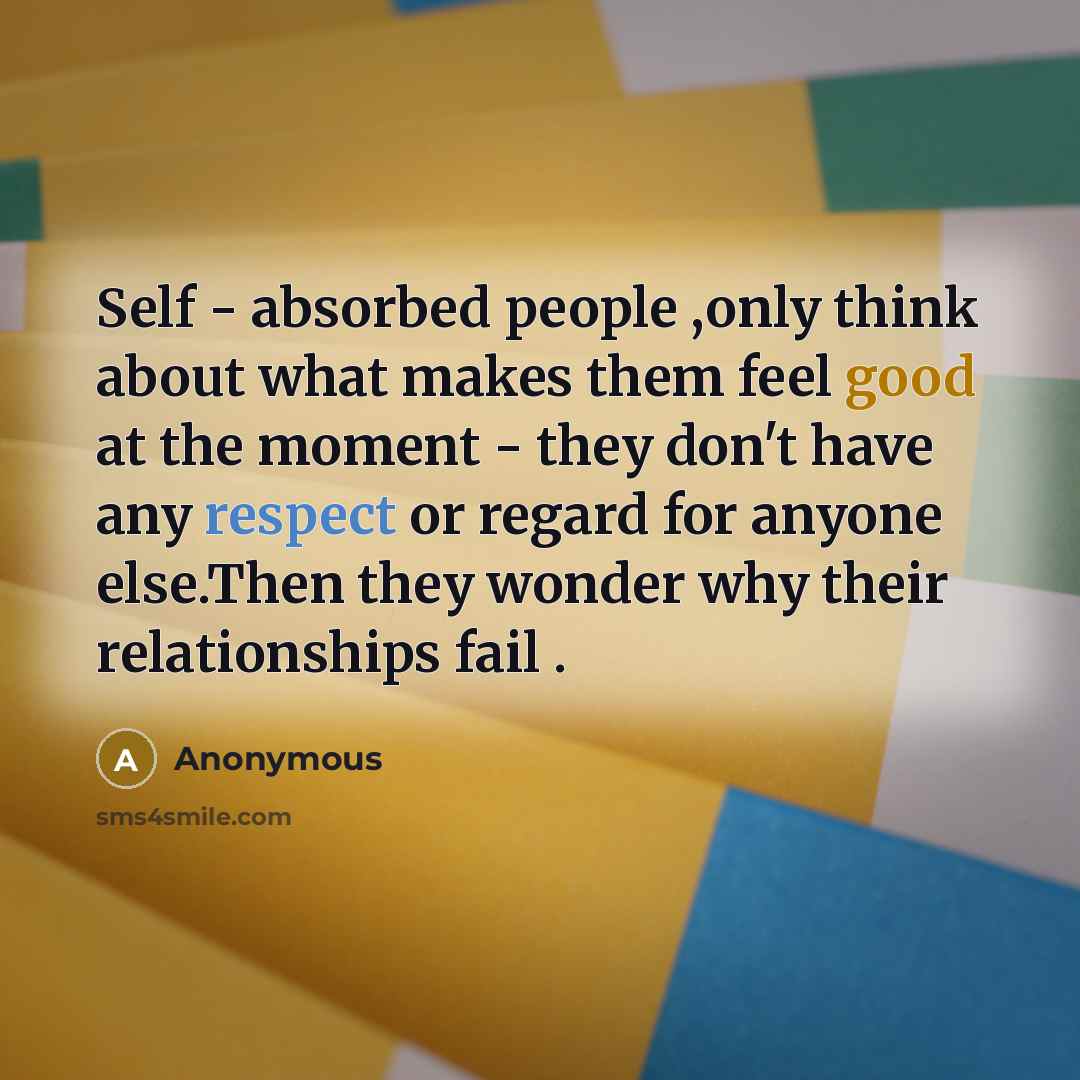 “Self - absorbed people ,only think about what makes them feel good at the moment - they don't have any respect or regard for anyone else.Then they wonder why their relationships fail .” quote by Anonymous