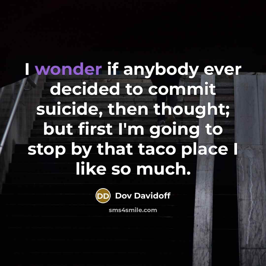 “I wonder if anybody ever decided to commit suicide, then thought; but first I'm going to stop by that taco place I like so much.” quote by Dov Davidoff
