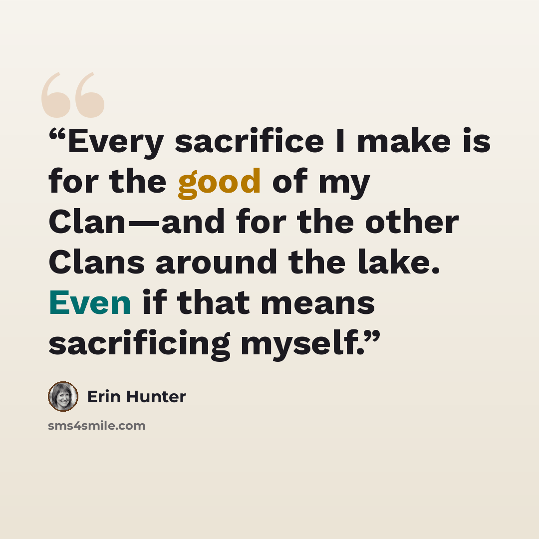“Every sacrifice I make is for the good of my Clan—and for the other Clans around the lake. Even if that means sacrificing myself.” quote by Erin Hunter