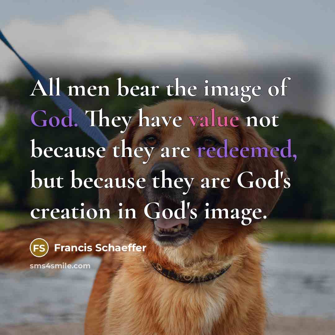 “All men bear the image of God. They have value not because they are redeemed, but because they are God's creation in God's image.” quote by Francis Schaeffer
