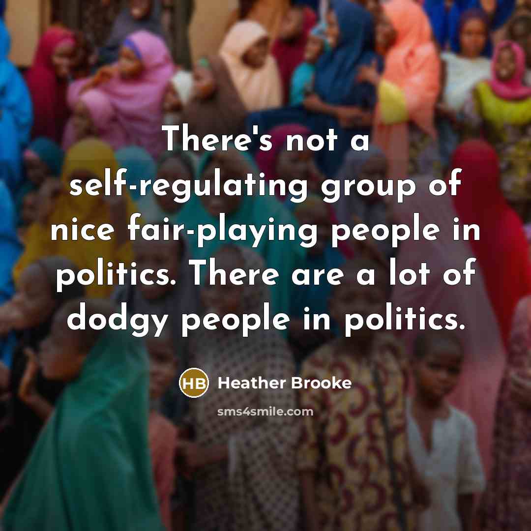 “There's not a self-regulating group of nice fair-playing people in politics. There are a lot of dodgy people in politics.” quote by Heather Brooke