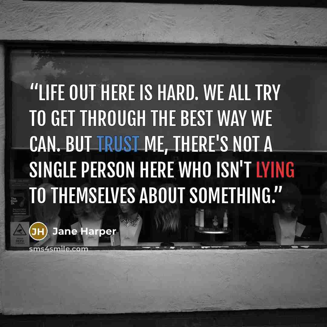 “Life out here is hard. We all try to get through the best way we can. But trust me, there's not a single person here who isn't lying to themselves about something.” quote by Jane Harper