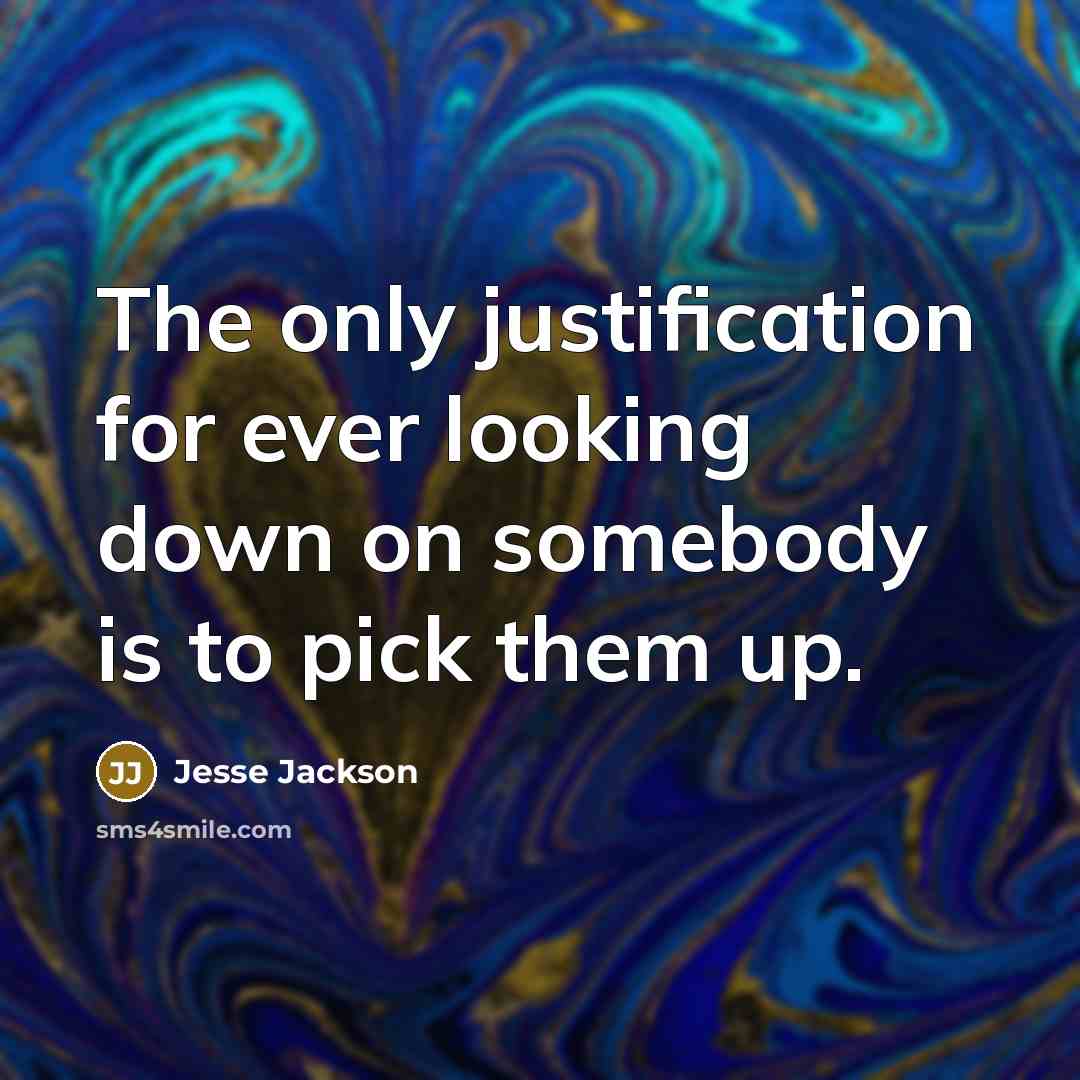 “The only justification for ever looking down on somebody is to pick them up.” quote by Jesse Jackson