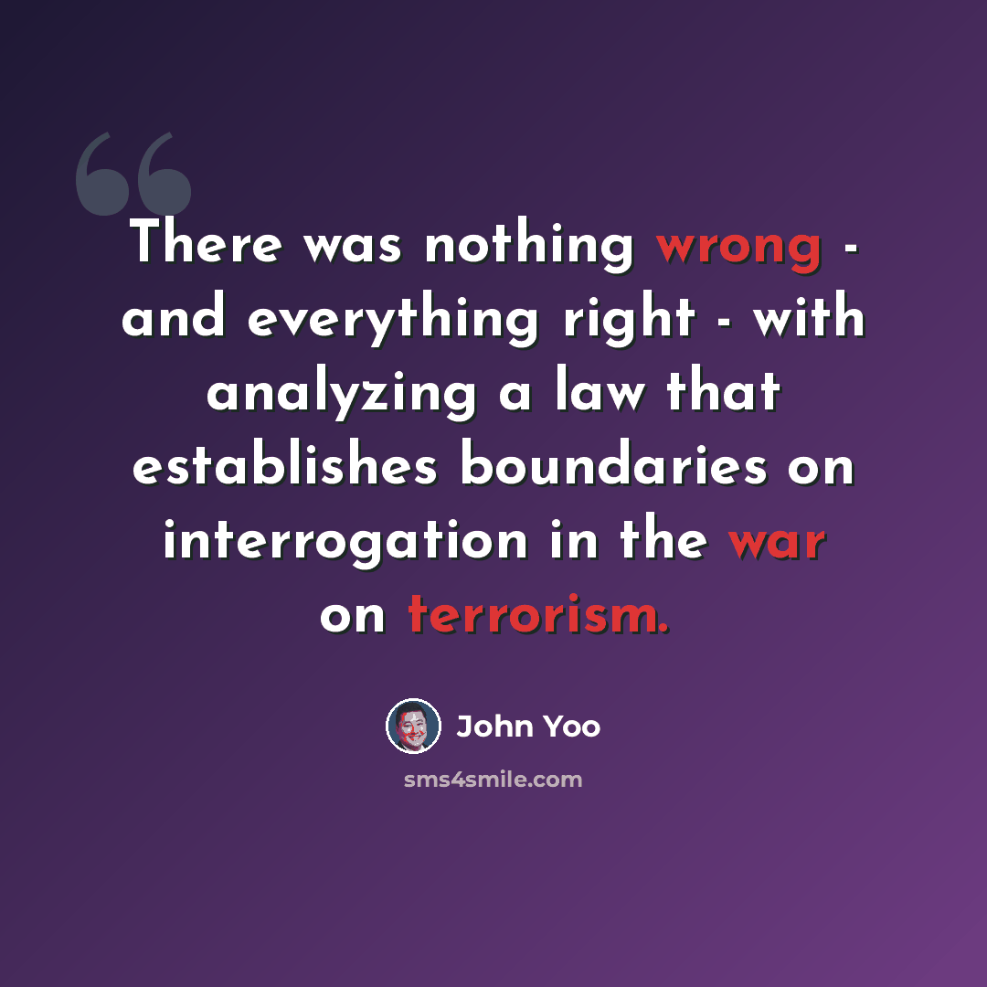 “There was nothing wrong - and everything right - with analyzing a law that establishes boundaries on interrogation in the war on terrorism.” quote by John Yoo