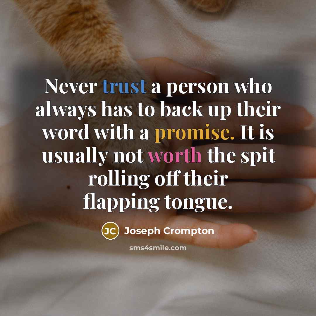“Never trust a person who always has to back up their word with a promise. It is usually not worth the spit rolling off their flapping tongue.” quote by Joseph Crompton