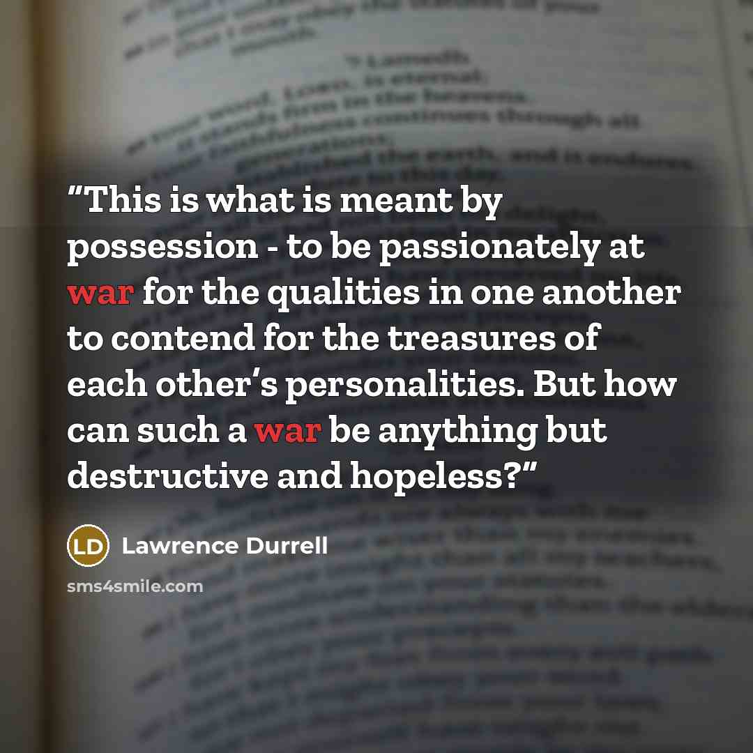 “This is what is meant by possession - to be passionately at war for the qualities in one another to contend for the treasures of each other’s personalities. But how can such a war be anything but destructive and hopeless?” quote by Lawrence Durrell