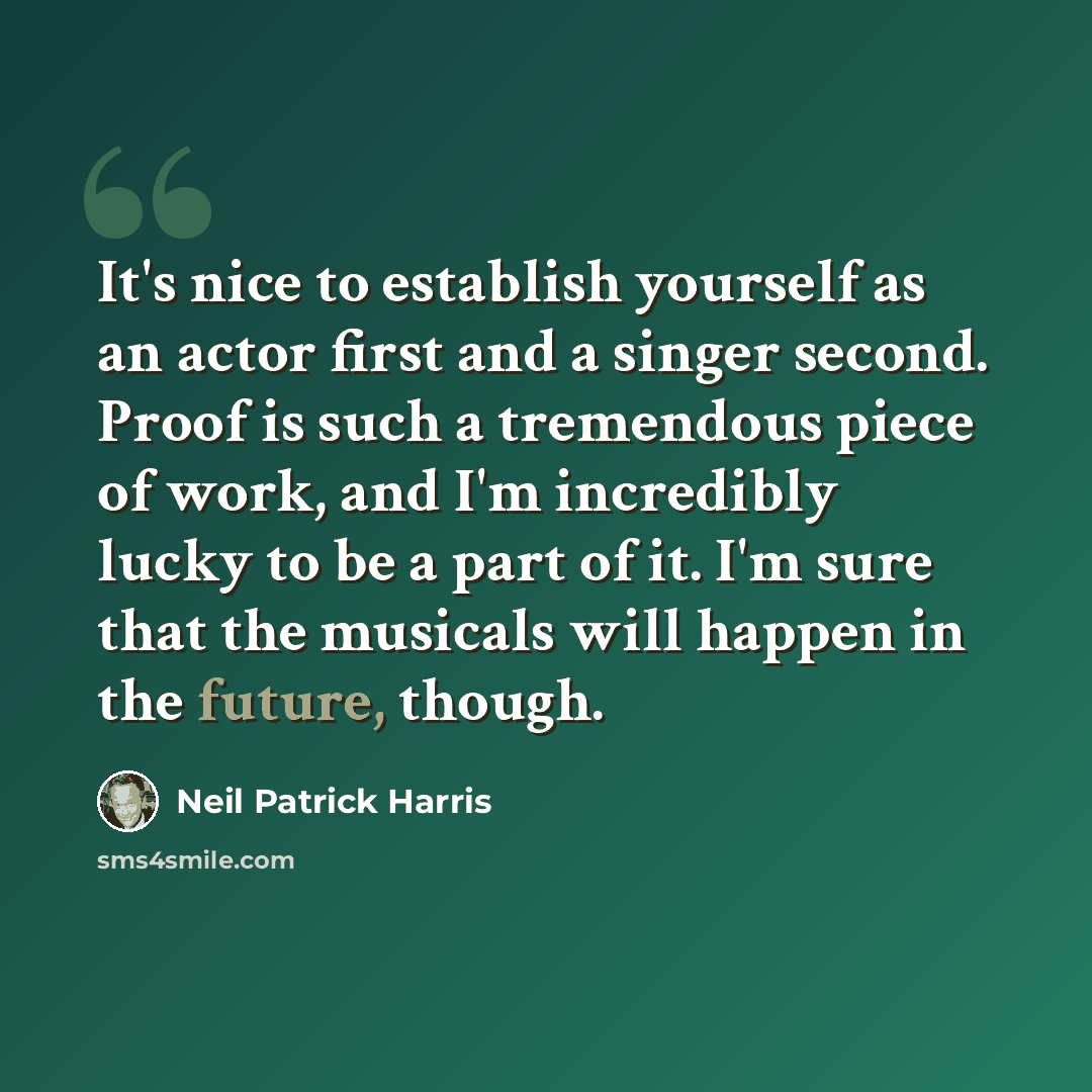 “It's nice to establish yourself as an actor first and a singer second. Proof is such a tremendous piece of work, and I'm incredibly lucky to be a part of it. I'm sure that the musicals will happen in the future, though.” quote by Neil Patrick Harris