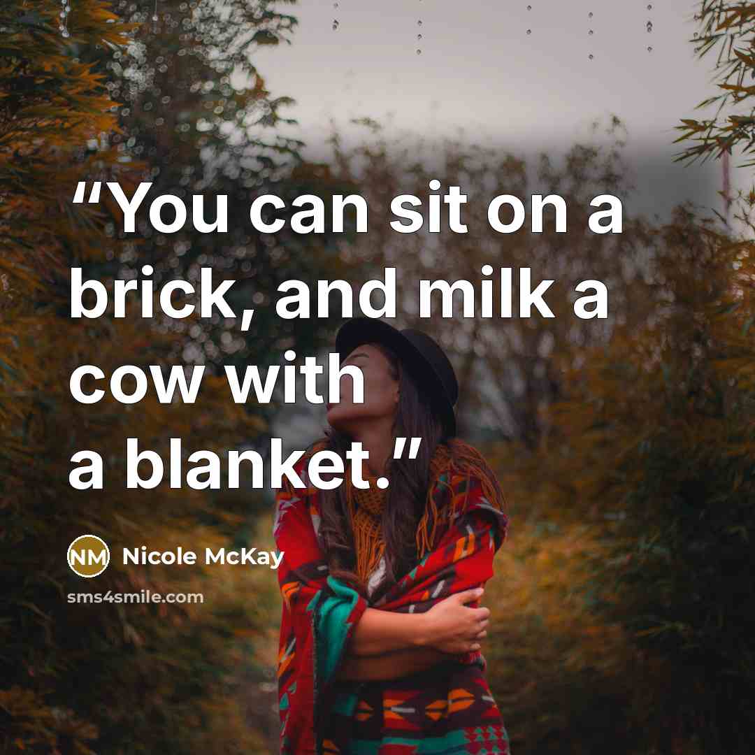 “You can sit on a brick, and milk a cow with a blanket.” quote by Nicole McKay