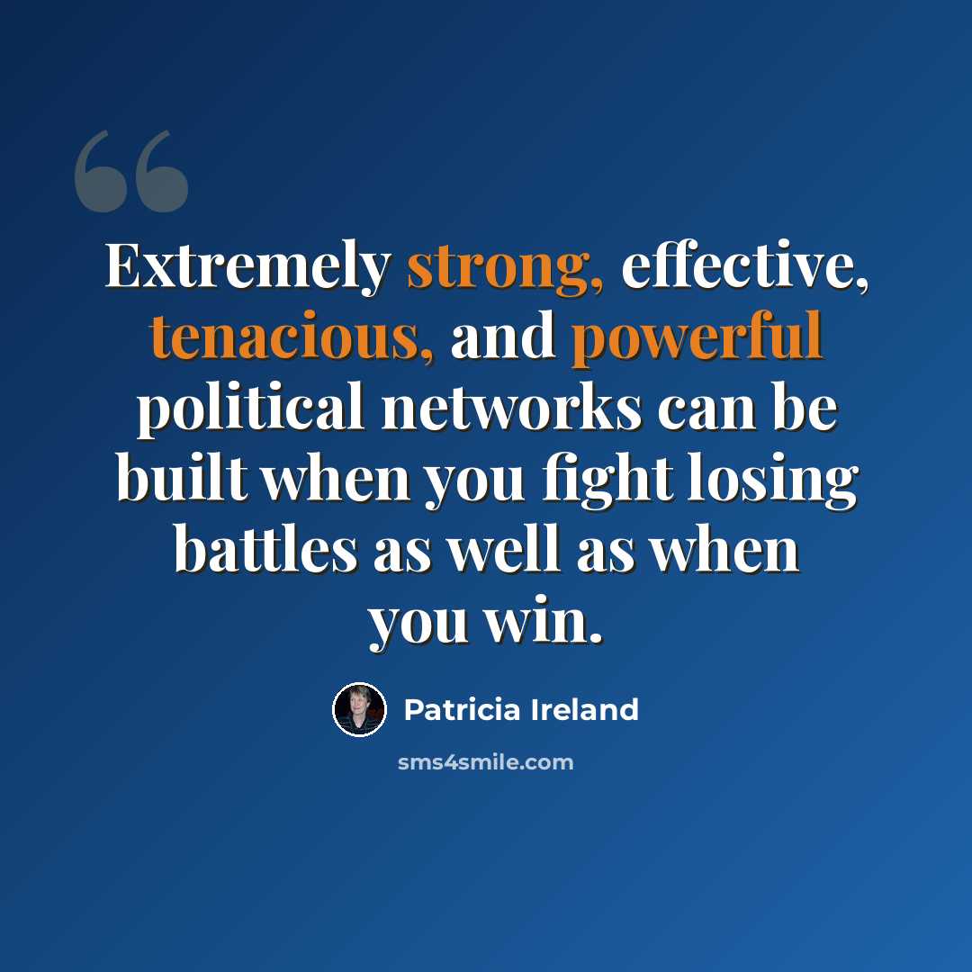 “Extremely strong, effective, tenacious, and powerful political networks can be built when you fight losing battles as well as when you win.” quote by Patricia Ireland
