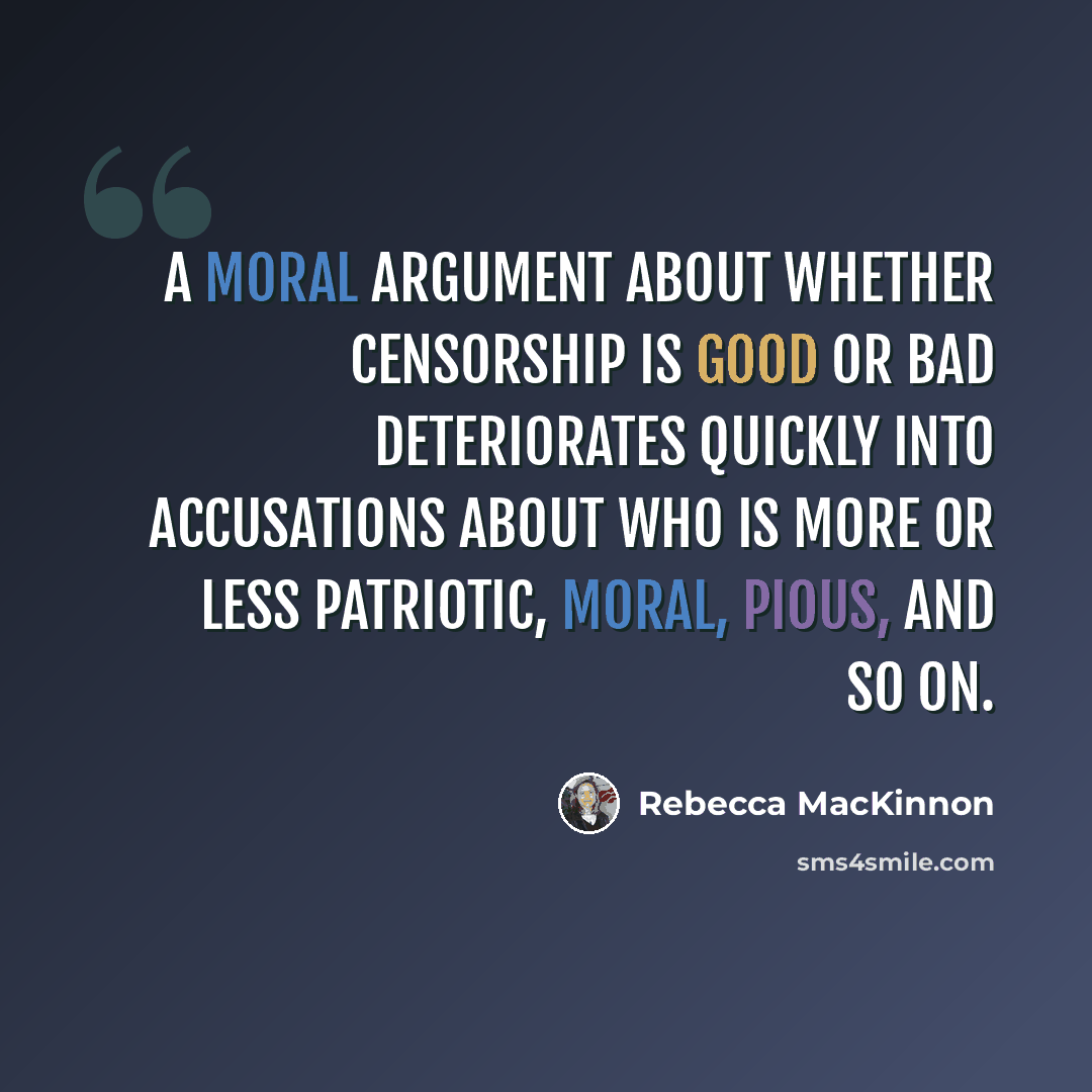 “A moral argument about whether censorship is good or bad deteriorates quickly into accusations about who is more or less patriotic, moral, pious, and so on.” quote by Rebecca MacKinnon