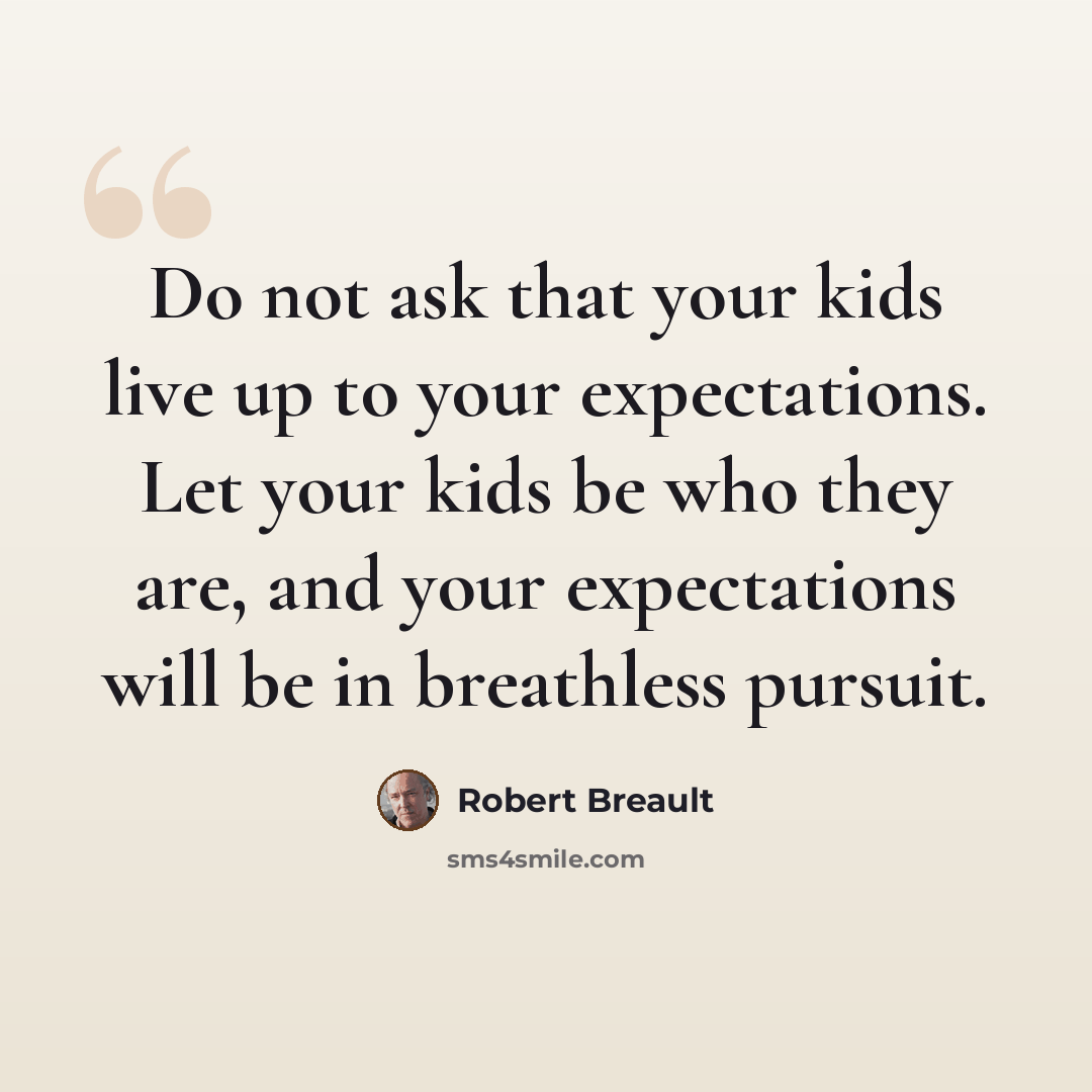 “Do not ask that your kids live up to your expectations. Let your kids be who they are, and your expectations will be in breathless pursuit.” quote by Robert Breault