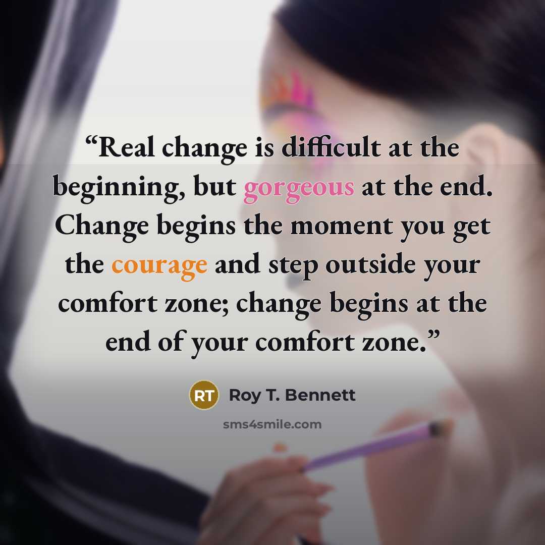 “Real change is difficult at the beginning, but gorgeous at the end. Change begins the moment you get the courage and step outside your comfort zone; change begins at the end of your comfort zone.” quote by Roy T. Bennett