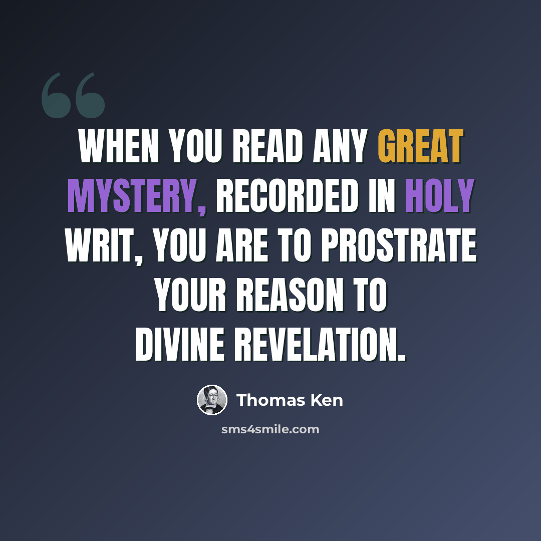 “When you read any great mystery, recorded in holy Writ, you are to prostrate your Reason to Divine Revelation.” quote by Thomas Ken