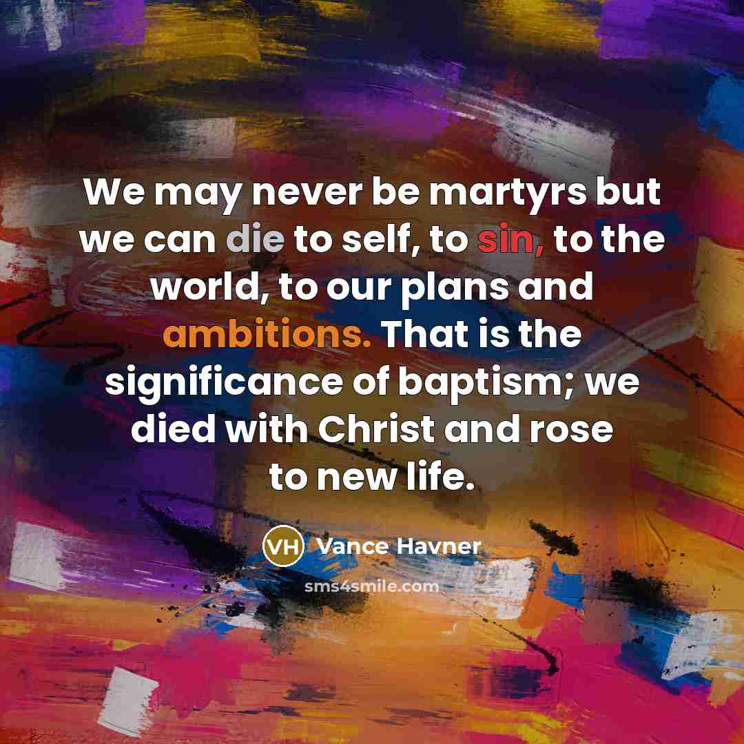 “We may never be martyrs but we can die to self, to sin, to the world, to our plans and ambitions. That is the significance of baptism; we died with Christ and rose to new life.” quote by Vance Havner