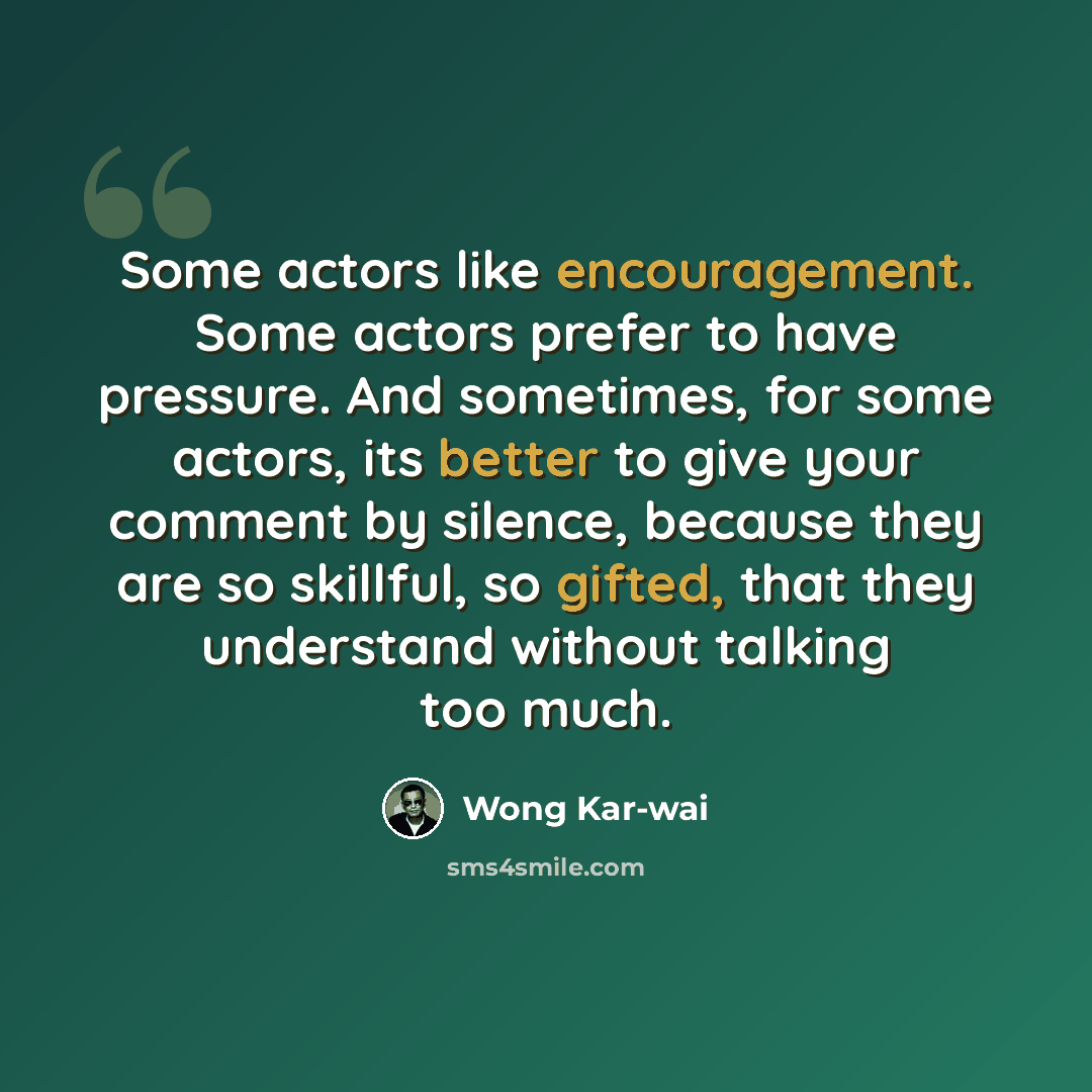 “Some actors like encouragement. Some actors prefer to have pressure. And sometimes, for some actors, its better to give your comment by silence, because they are so skillful, so gifted, that they understand without talking too much.” quote by Wong Kar-wai