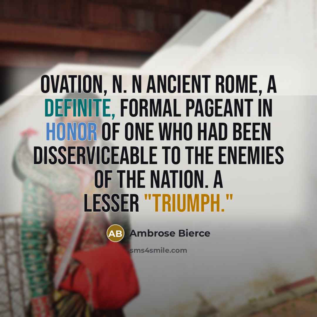 “OVATION, n. n ancient Rome, a definite, formal pageant in honor of one who had been disserviceable to the enemies of the nation. A lesser "triumph."” quote by Ambrose Bierce