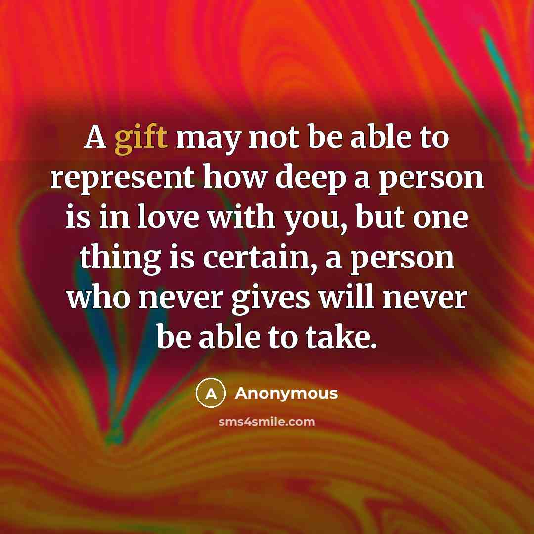 “A gift may not be able to represent how deep a person is in love with you, but one thing is certain, a person who never gives will never be able to take.” quote by Anonymous