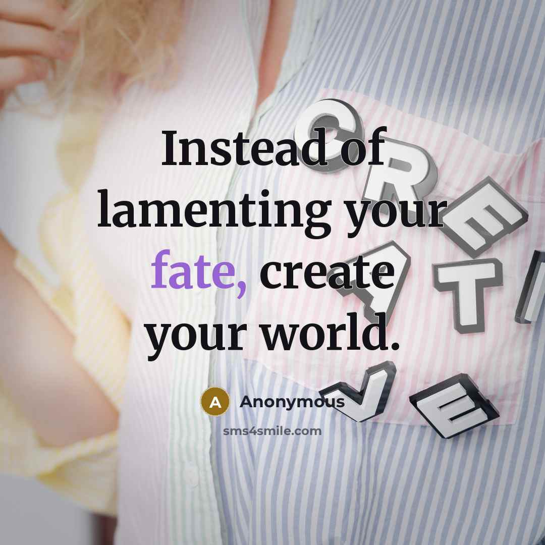 “Instead of lamenting your fate, create your world.” quote by Anonymous