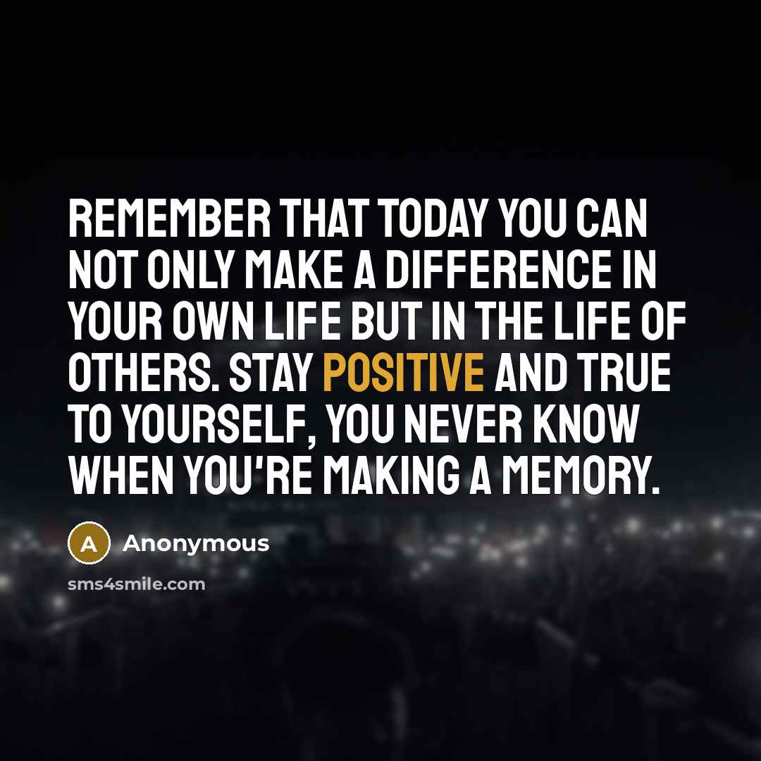 “Remember that today you can not only make a difference in your own life but in the life of others. Stay positive and true to yourself, you never know when you're making a memory.” quote by Anonymous