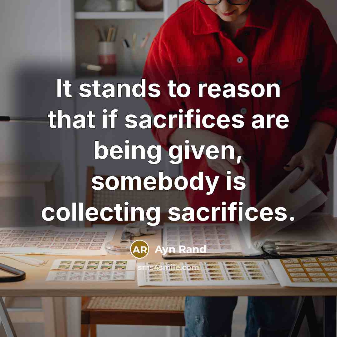“It stands to reason that if sacrifices are being given, somebody is collecting sacrifices.” quote by Ayn Rand