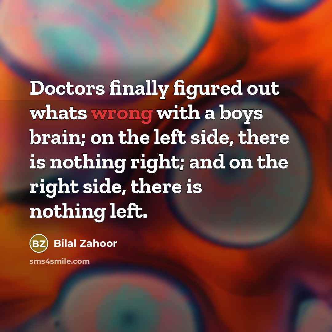 “Doctors finally figured out whats wrong with a boys brain; on the left side, there is nothing right; and on the right side, there is nothing left.” quote by Bilal Zahoor