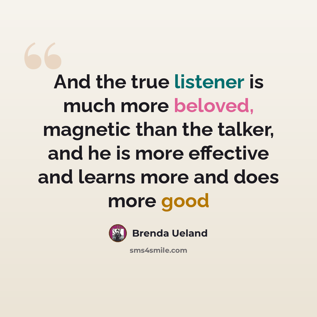 “And the true listener is much more beloved, magnetic than the talker, and he is more effective and learns more and does more good” quote by Brenda Ueland