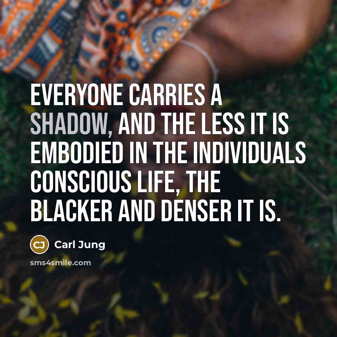 “Everyone carries a shadow, and the less it is embodied in the individuals conscious life, the blacker and denser it is.” quote by Carl Jung