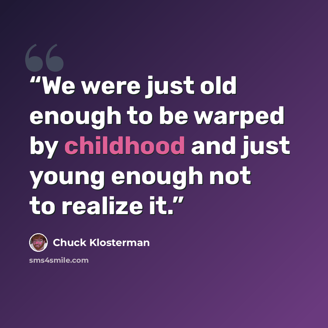 “We were just old enough to be warped by childhood and just young enough not to realize it.” quote by Chuck Klosterman