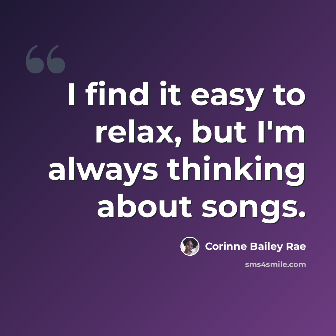 “I find it easy to relax, but I'm always thinking about songs.” quote by Corinne Bailey Rae