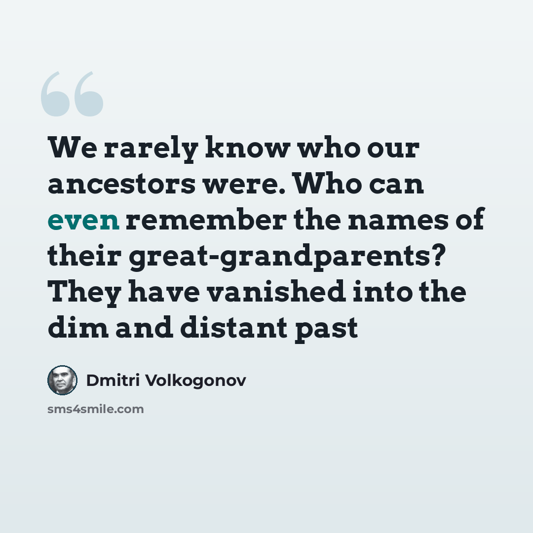 “We rarely know who our ancestors were. Who can even remember the names of their great-grandparents? They have vanished into the dim and distant past” quote by Dmitri Volkogonov