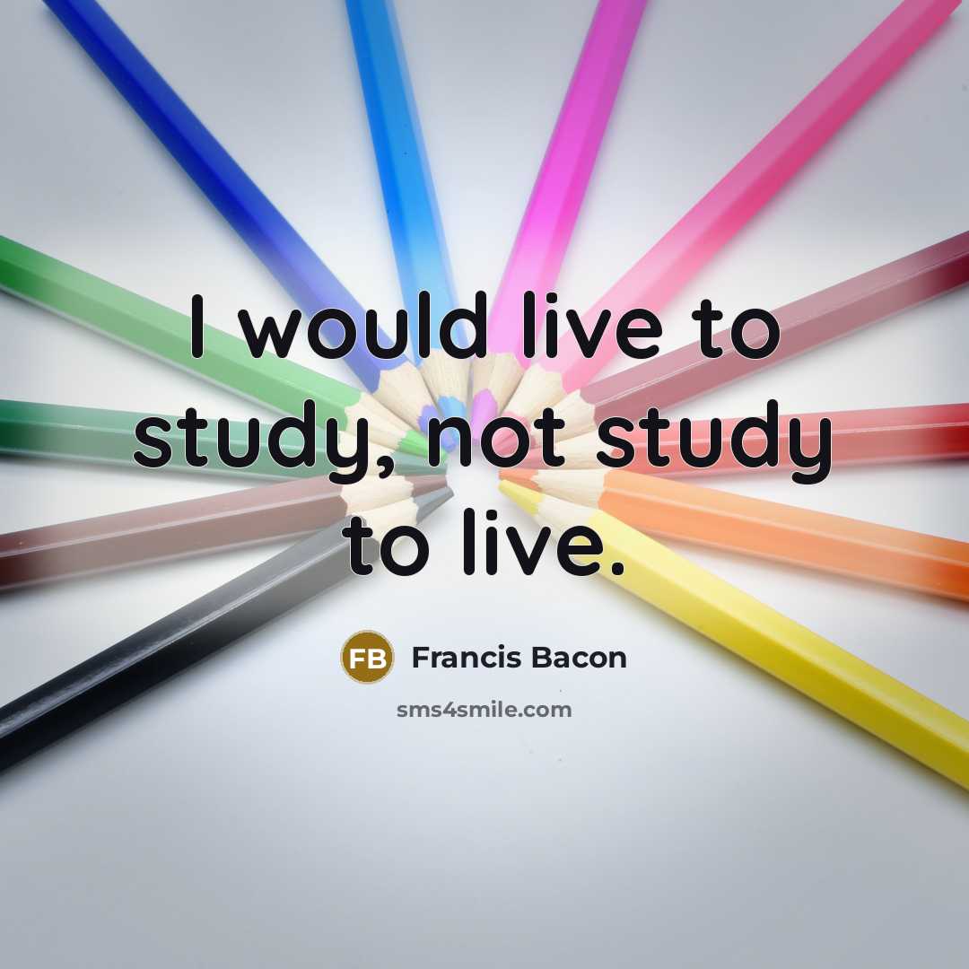 “I would live to study, not study to live.” quote by Francis Bacon
