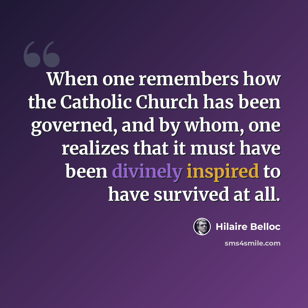 “When one remembers how the Catholic Church has been governed, and by whom, one realizes that it must have been divinely inspired to have survived at all.” quote by Hilaire Belloc