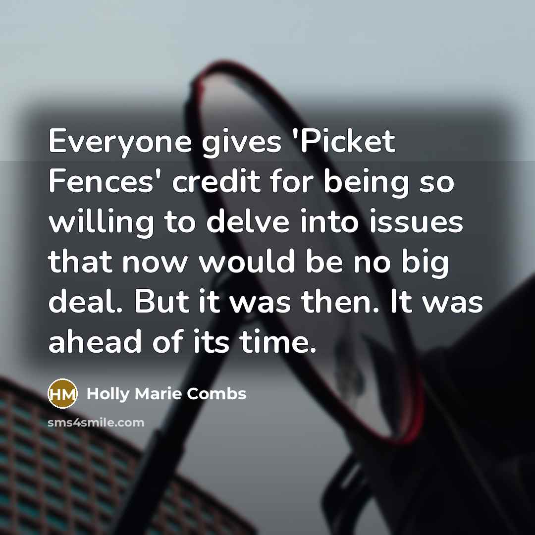 “Everyone gives 'Picket Fences' credit for being so willing to delve into issues that now would be no big deal. But it was then. It was ahead of its time.” quote by Holly Marie Combs