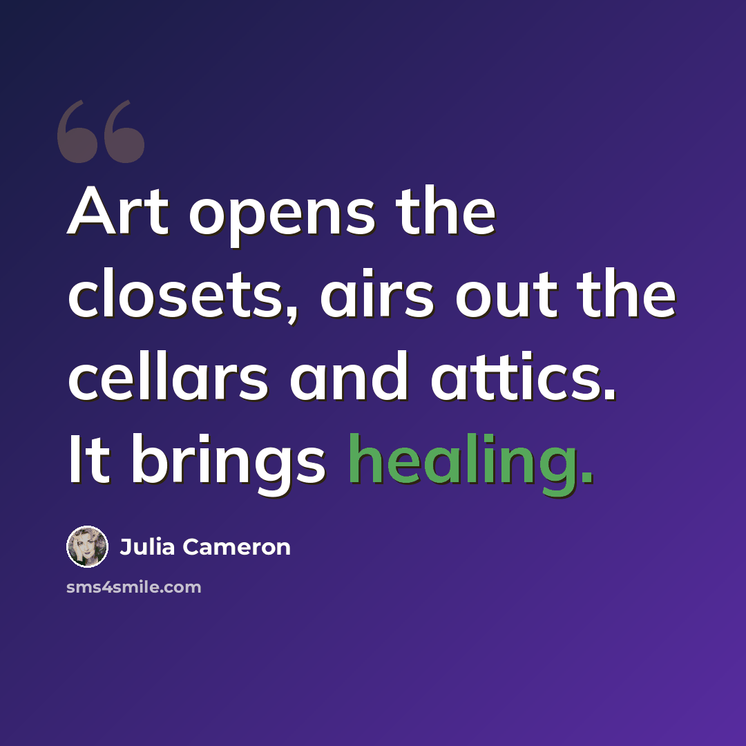 “Art opens the closets, airs out the cellars and attics. It brings healing.” quote by Julia Cameron