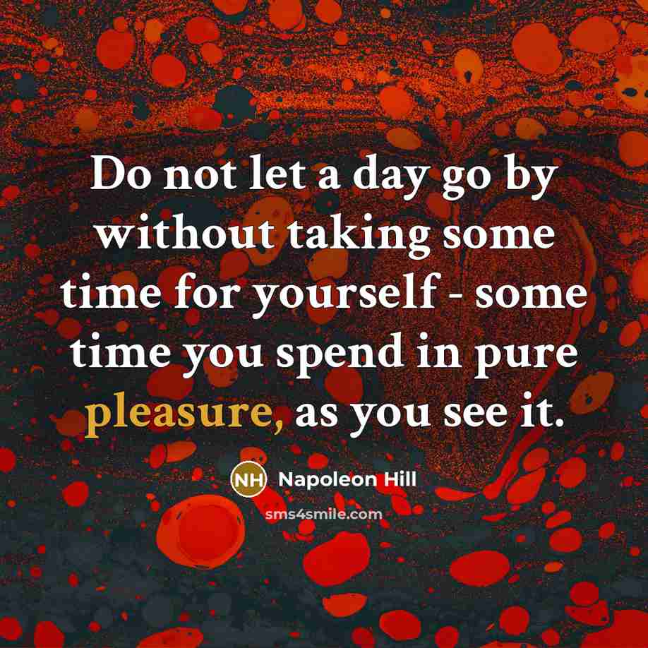 “Do not let a day go by without taking some time for yourself - some time you spend in pure pleasure, as you see it.” quote by Napoleon Hill