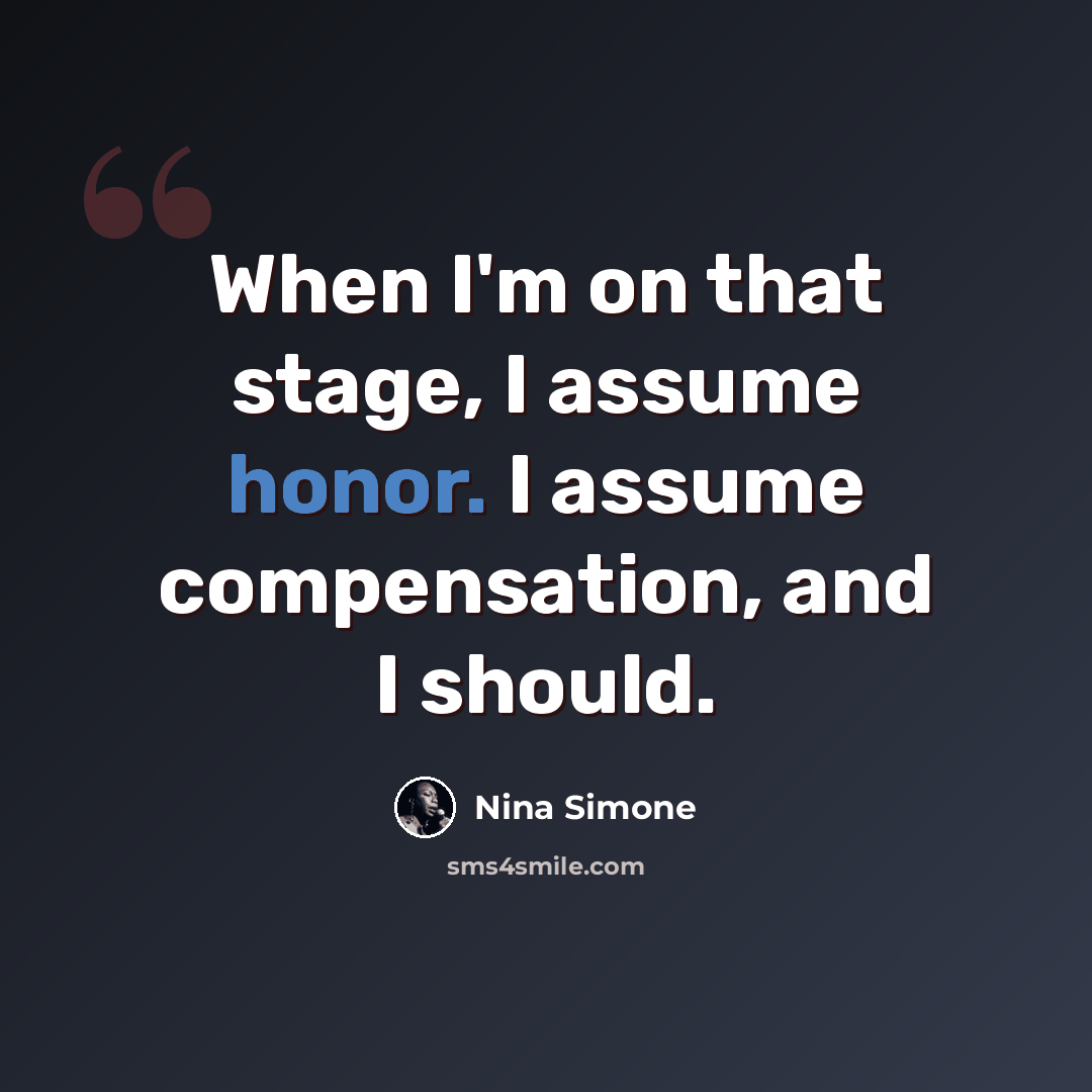 “When I'm on that stage, I assume honor. I assume compensation, and I should.” quote by Nina Simone