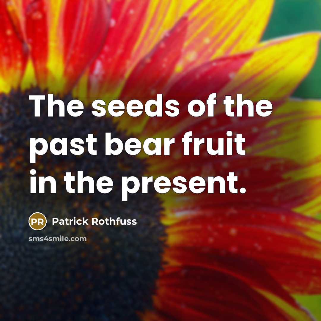“The seeds of the past bear fruit in the present.” quote by Patrick Rothfuss