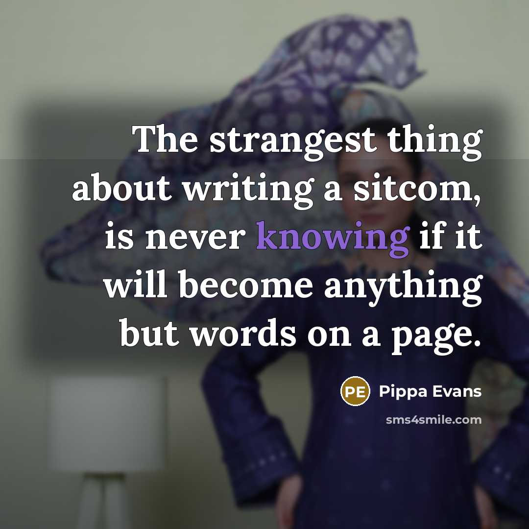 “The strangest thing about writing a sitcom, is never knowing if it will become anything but words on a page.” quote by Pippa Evans