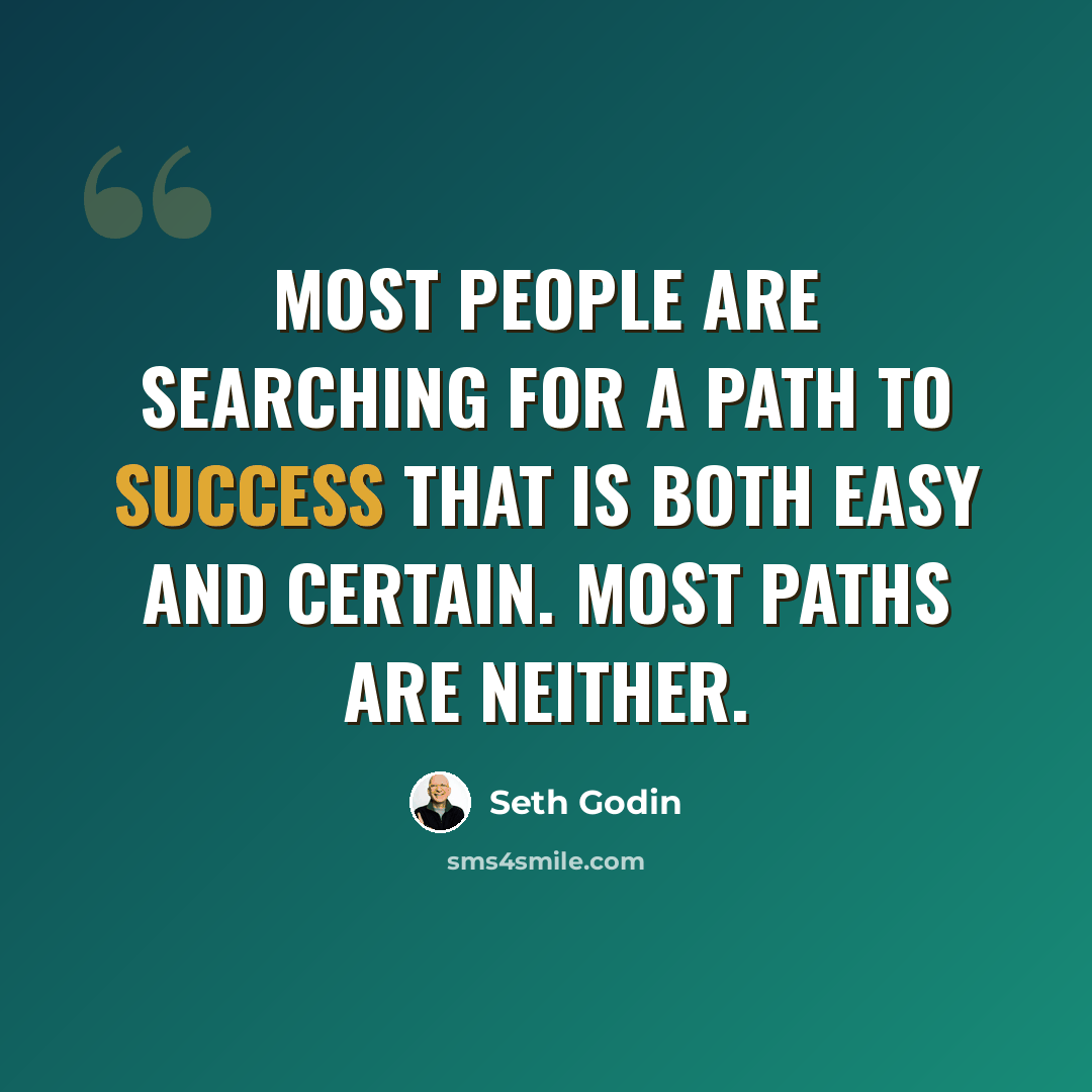 “Most people are searching for a path to success that is both easy and certain. Most paths are neither.” quote by Seth Godin