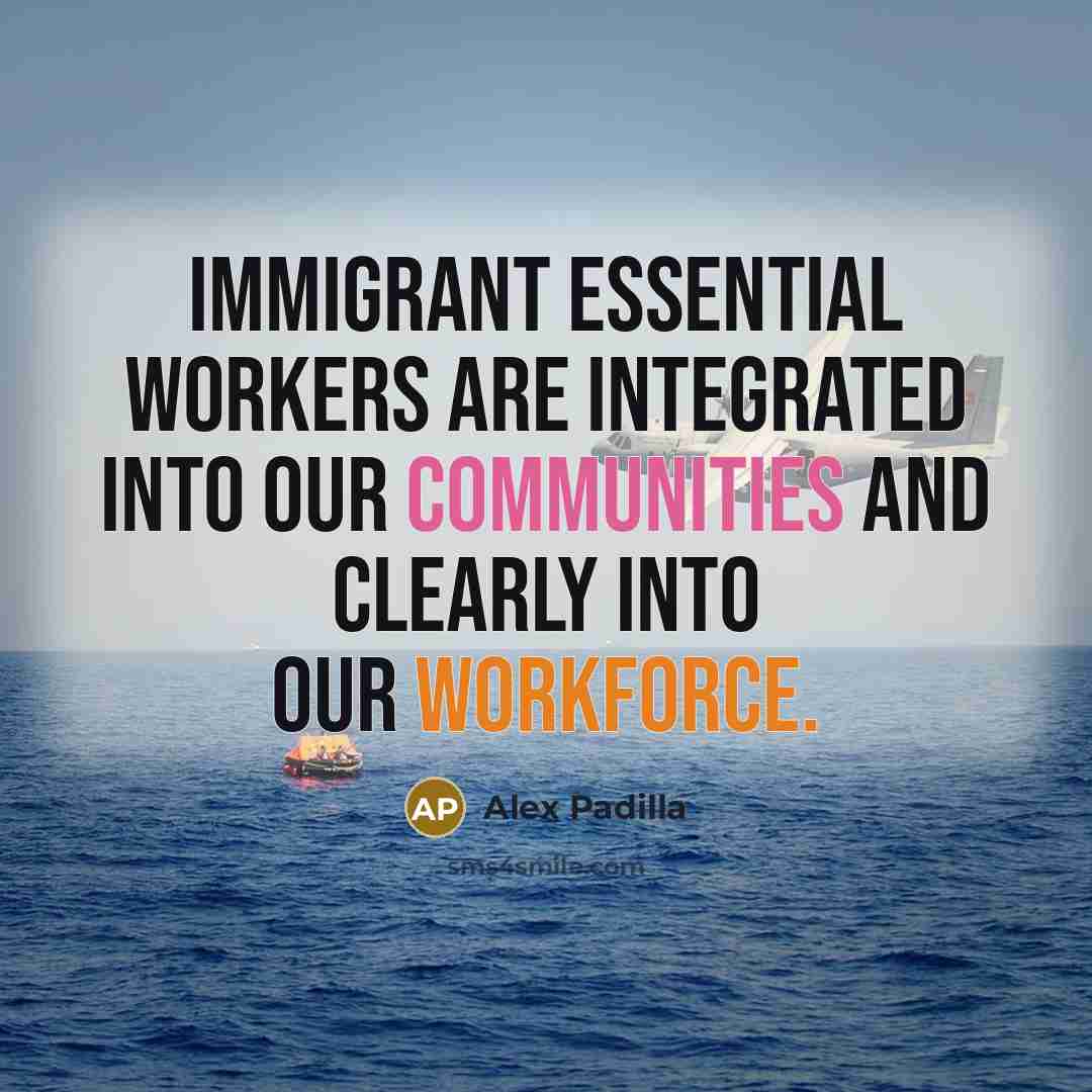 “Immigrant essential workers are integrated into our communities and clearly into our workforce.” quote by Alex Padilla