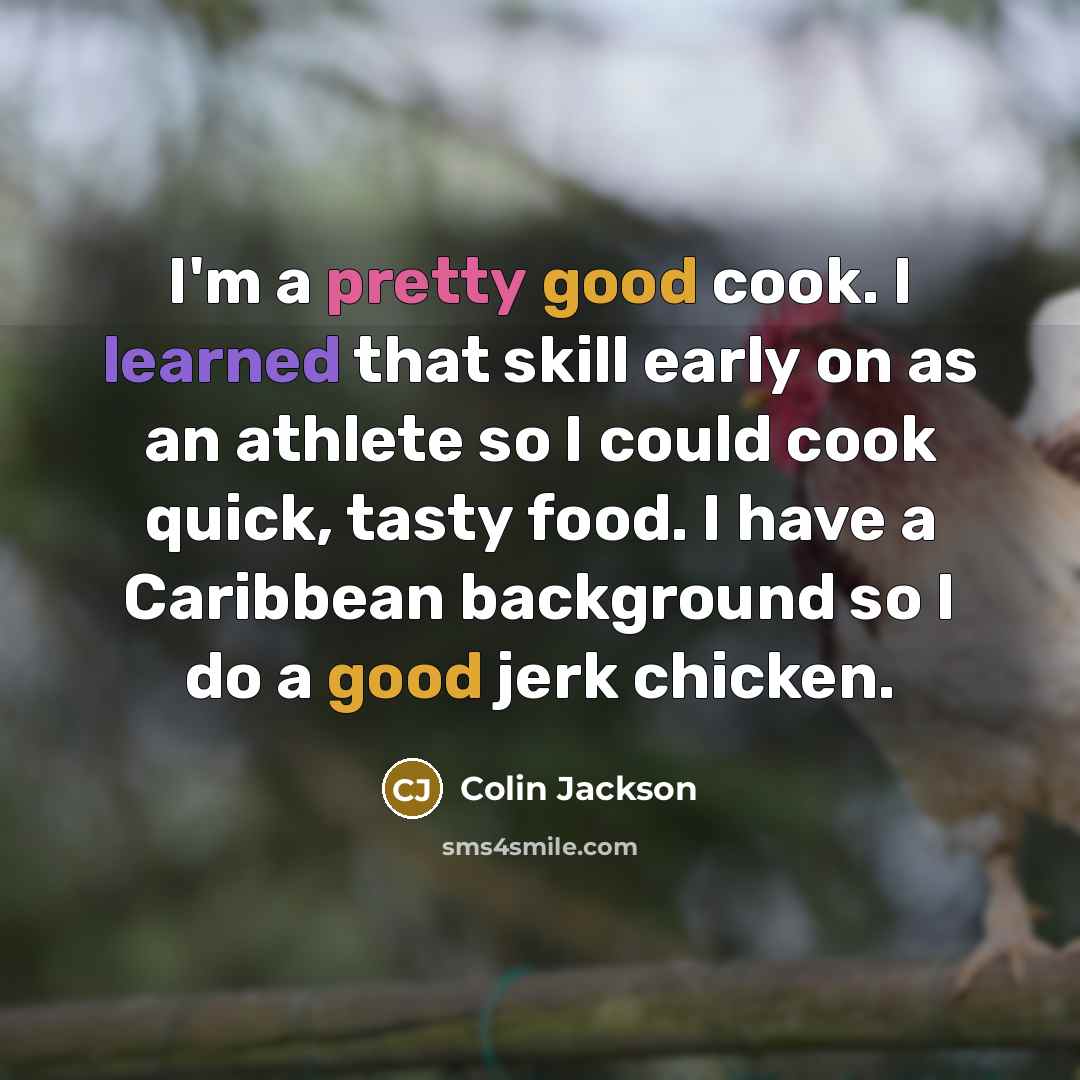 “I'm a pretty good cook. I learned that skill early on as an athlete so I could cook quick, tasty food. I have a Caribbean background so I do a good jerk chicken.” quote by Colin Jackson