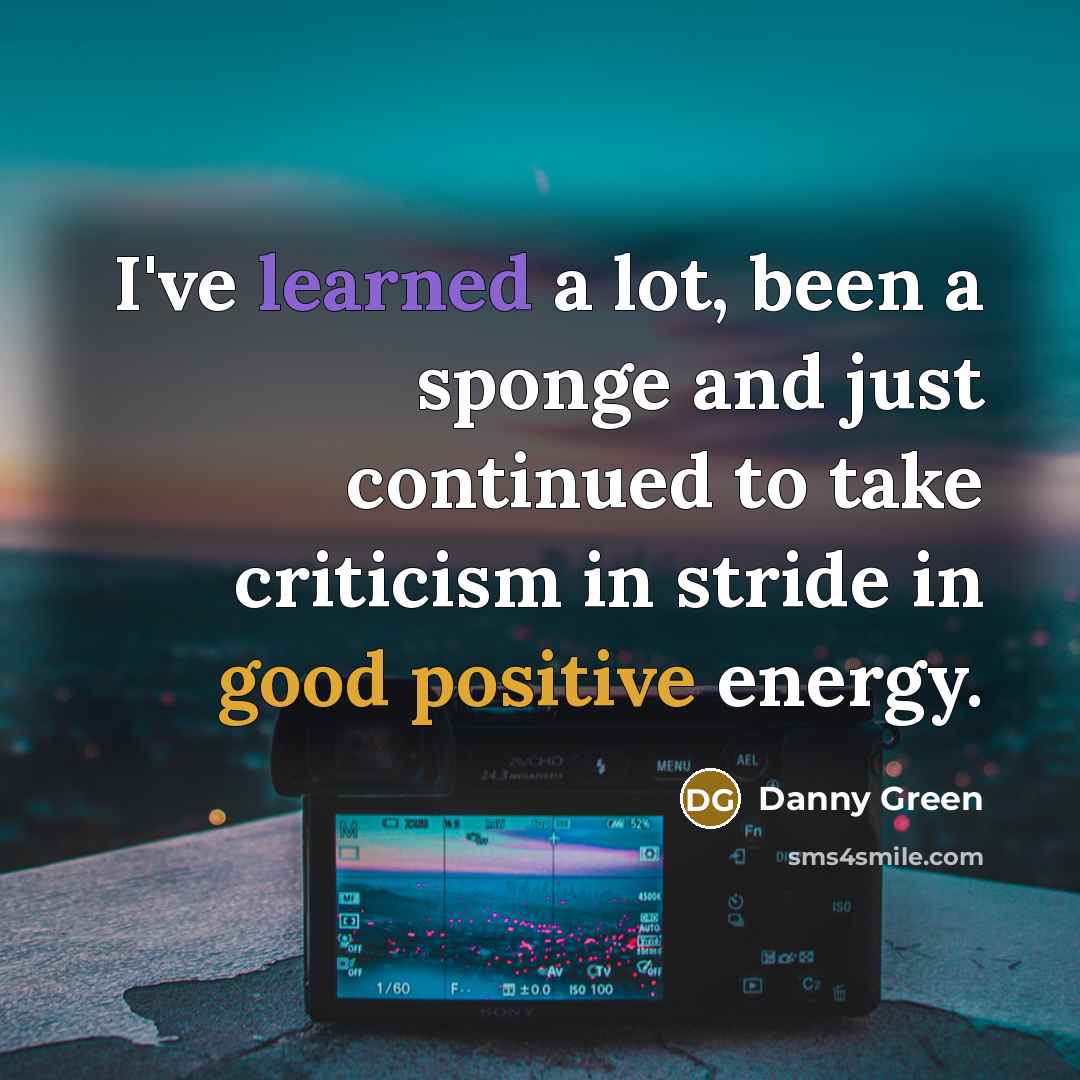 “I've learned a lot, been a sponge and just continued to take criticism in stride in good positive energy.” quote by Danny Green