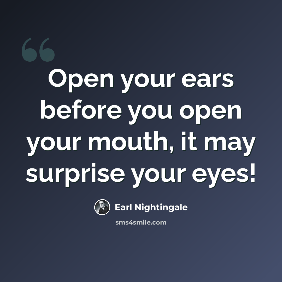 “Open your ears before you open your mouth, it may surprise your eyes!” quote by Earl Nightingale